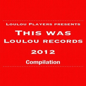 LouLou Players Presents This Was LouLou Records 2012 LouLou Players Presents This Was LouLou Records 2012