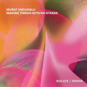 Murat Uncuoglu - Making Things With No Stakes [ISO046]